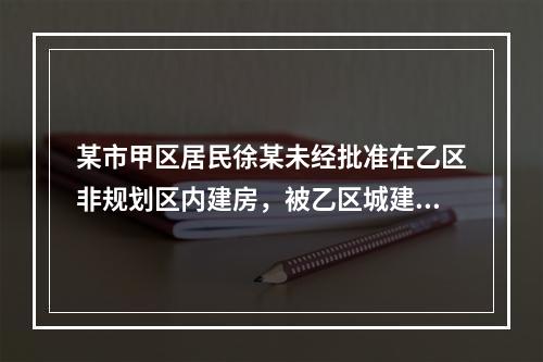 某市甲区居民徐某未经批准在乙区非规划区内建房，被乙区城建局勒