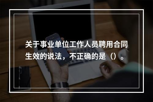 关于事业单位工作人员聘用合同生效的说法，不正确的是（）。