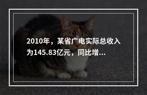 2010年，某省广电实际总收入为145.83亿元，同比增长3