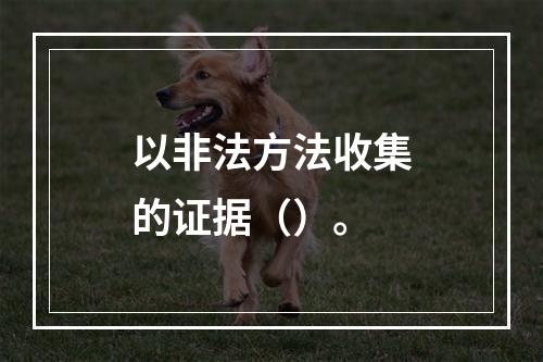 以非法方法收集的证据（）。