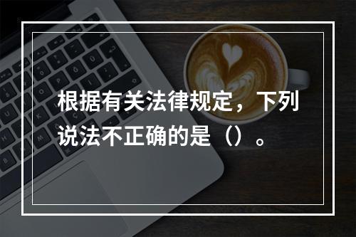 根据有关法律规定，下列说法不正确的是（）。