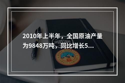 2010年上半年，全国原油产量为9848万吨，同比增长5.3