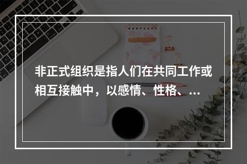 非正式组织是指人们在共同工作或相互接触中，以感情、性格、爱好