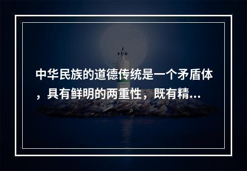 中华民族的道德传统是一个矛盾体，具有鲜明的两重性，既有精华也