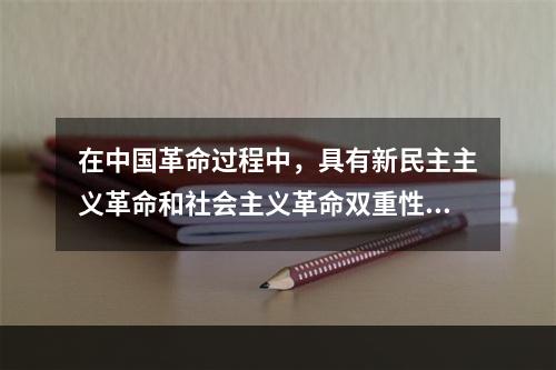 在中国革命过程中，具有新民主主义革命和社会主义革命双重性质的