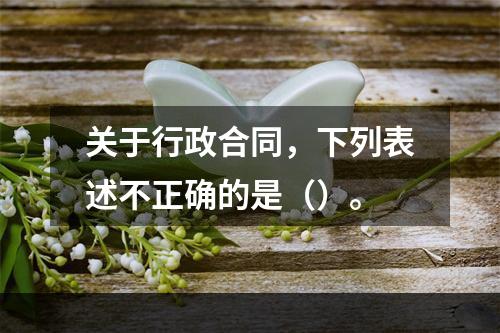 关于行政合同，下列表述不正确的是（）。