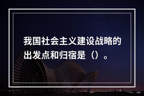 我国社会主义建设战略的出发点和归宿是（）。