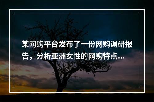 某网购平台发布了一份网购调研报告，分析亚洲女性的网购特点。分