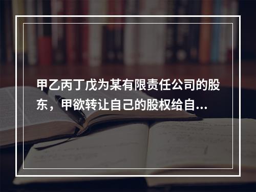 甲乙丙丁戊为某有限责任公司的股东，甲欲转让自己的股权给自己的