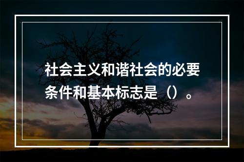 社会主义和谐社会的必要条件和基本标志是（）。