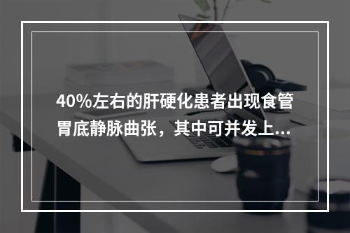 40％左右的肝硬化患者出现食管胃底静脉曲张，其中可并发上消化