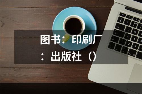 图书：印刷厂：出版社（）