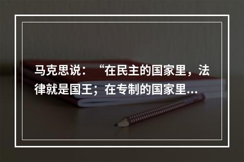 马克思说：“在民主的国家里，法律就是国王；在专制的国家里，国