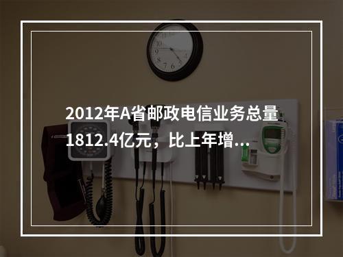 2012年A省邮政电信业务总量1812.4亿元，比上年增长1