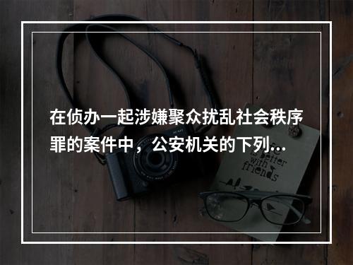 在侦办一起涉嫌聚众扰乱社会秩序罪的案件中，公安机关的下列做法