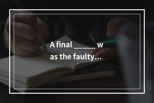 A final _____ was the faulty a