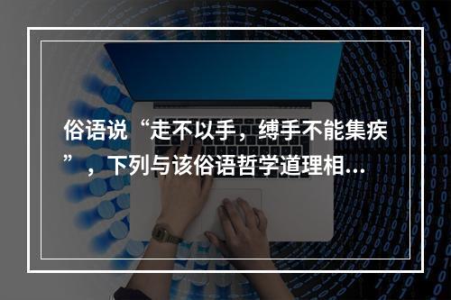 俗语说“走不以手，缚手不能集疾”，下列与该俗语哲学道理相同的