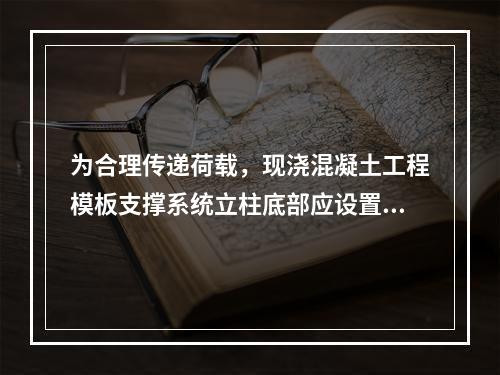 为合理传递荷载，现浇混凝土工程模板支撑系统立柱底部应设置（　