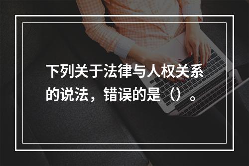 下列关于法律与人权关系的说法，错误的是（）。