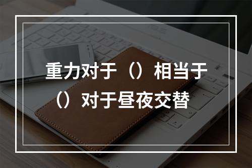 重力对于（）相当于（）对于昼夜交替