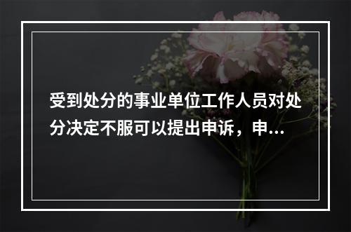 受到处分的事业单位工作人员对处分决定不服可以提出申诉，申诉期