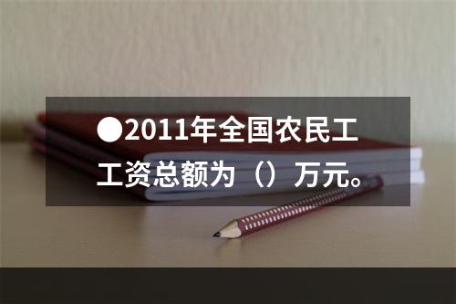 ●2011年全国农民工工资总额为（）万元。