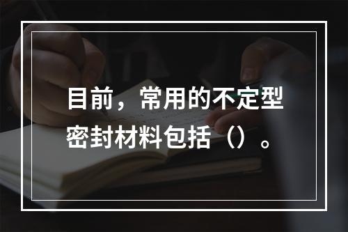 目前，常用的不定型密封材料包括（）。