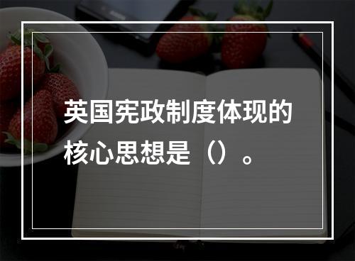 英国宪政制度体现的核心思想是（）。