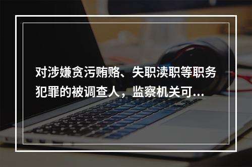 对涉嫌贪污贿赂、失职渎职等职务犯罪的被调查人，监察机关可以进