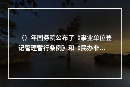 （）年国务院公布了《事业单位登记管理暂行条例》和《民办非企业