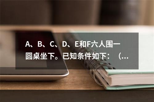 A、B、C、D、E和F六人围一圆桌坐下。已知条件如下：（1）