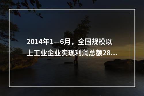 2014年1—6月，全国规模以上工业企业实现利润总额2864