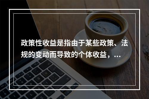 政策性收益是指由于某些政策、法规的变动而导致的个体收益，这种