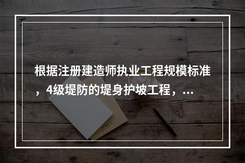 根据注册建造师执业工程规模标准，4级堤防的堤身护坡工程，其注