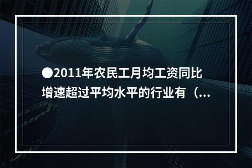 ●2011年农民工月均工资同比增速超过平均水平的行业有（）个