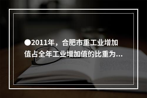 ●2011年，合肥市重工业增加值占全年工业增加值的比重为：