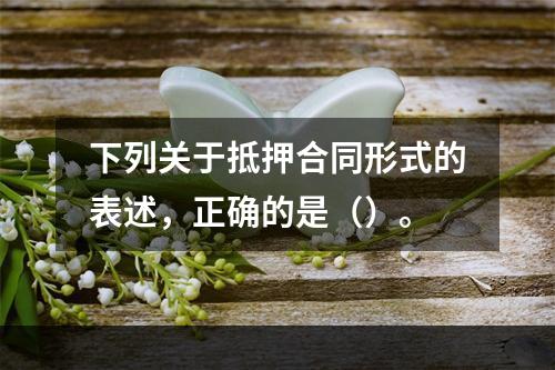 下列关于抵押合同形式的表述，正确的是（）。