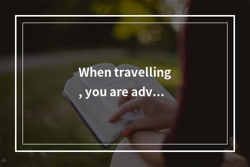 When travelling, you are advis