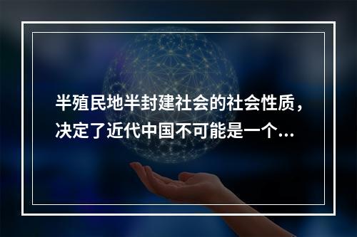 半殖民地半封建社会的社会性质，决定了近代中国不可能是一个独立