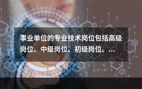 事业单位的专业技术岗位包括高级岗位、中级岗位、初级岗位。初级