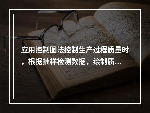 应用控制图法控制生产过程质量时，根据抽样检测数据，绘制质量控