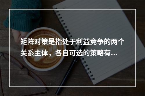 矩阵对策是指处于利益竞争的两个关系主体，各自可选的策略有限，