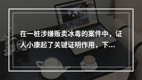 在一桩涉嫌贩卖冰毒的案件中，证人小康起了关键证明作用，下列表