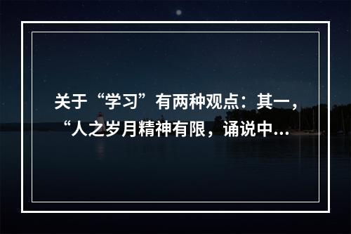 关于“学习”有两种观点：其一，“人之岁月精神有限，诵说中度一