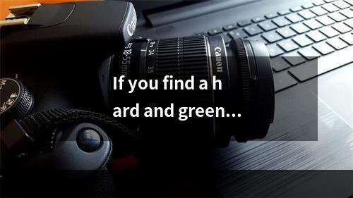 If you find a hard and green a