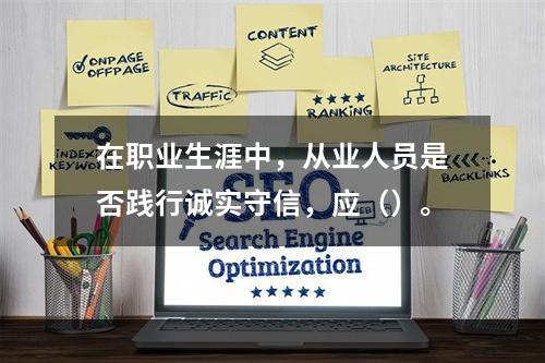 在职业生涯中，从业人员是否践行诚实守信，应（）。