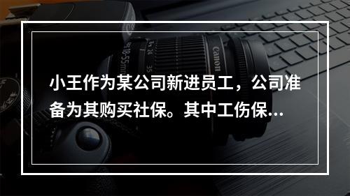 小王作为某公司新进员工，公司准备为其购买社保。其中工伤保险的