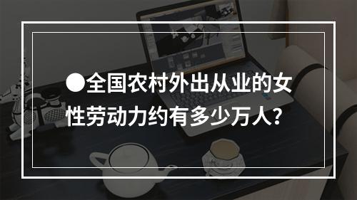 ●全国农村外出从业的女性劳动力约有多少万人？