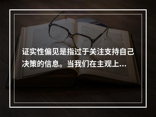 证实性偏见是指过于关注支持自己决策的信息。当我们在主观上认为