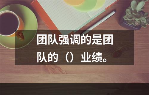 团队强调的是团队的（）业绩。